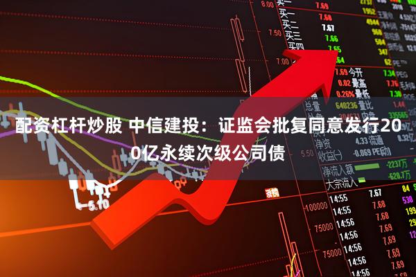 配资杠杆炒股 中信建投：证监会批复同意发行200亿永续次级公司债
