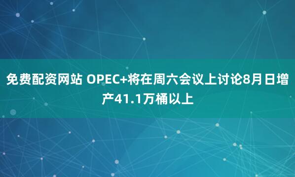 免费配资网站 OPEC+将在周六会议上讨论8月日增产41.1万桶以上