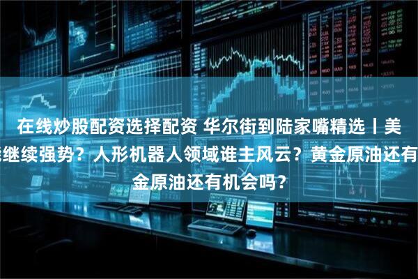 在线炒股配资选择配资 华尔街到陆家嘴精选丨美股7月能继续强势？人形机器人领域谁主风云？黄金原油还有机会吗？