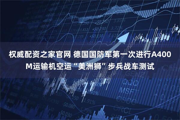 权威配资之家官网 德国国防军第一次进行A400M运输机空运“美洲狮”步兵战车测试