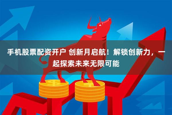 手机股票配资开户 创新月启航！解锁创新力，一起探索未来无限可能