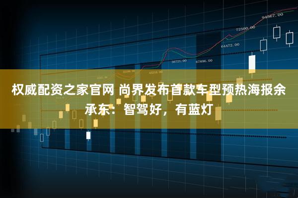 权威配资之家官网 尚界发布首款车型预热海报余承东：智驾好，有蓝灯