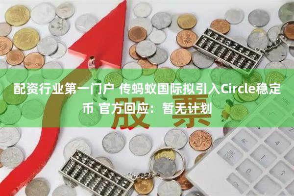 配资行业第一门户 传蚂蚁国际拟引入Circle稳定币 官方回应：暂无计划