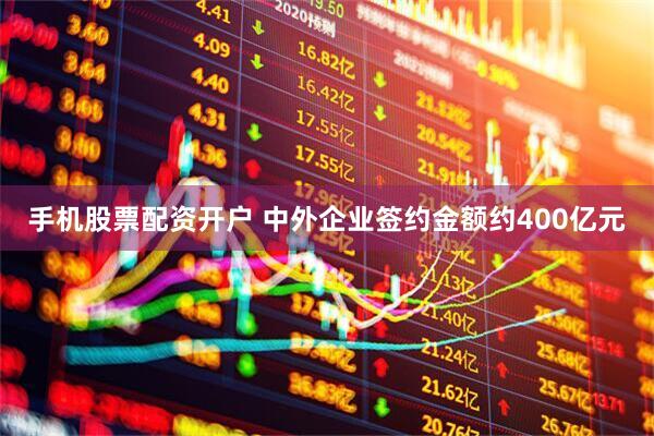 手机股票配资开户 中外企业签约金额约400亿元
