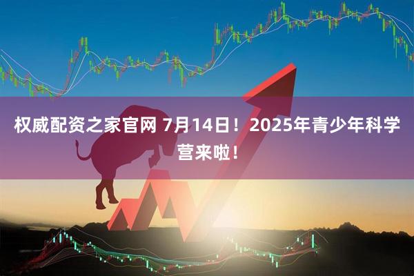 权威配资之家官网 7月14日！2025年青少年科学营来啦！