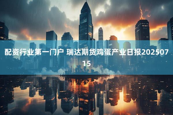 配资行业第一门户 瑞达期货鸡蛋产业日报20250715