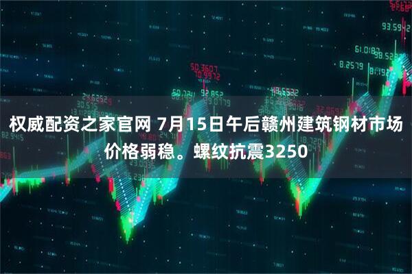 权威配资之家官网 7月15日午后赣州建筑钢材市场价格弱稳。螺纹抗震3250