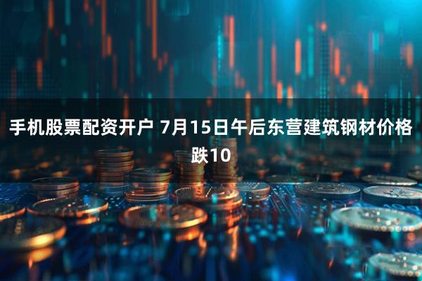 手机股票配资开户 7月15日午后东营建筑钢材价格跌10