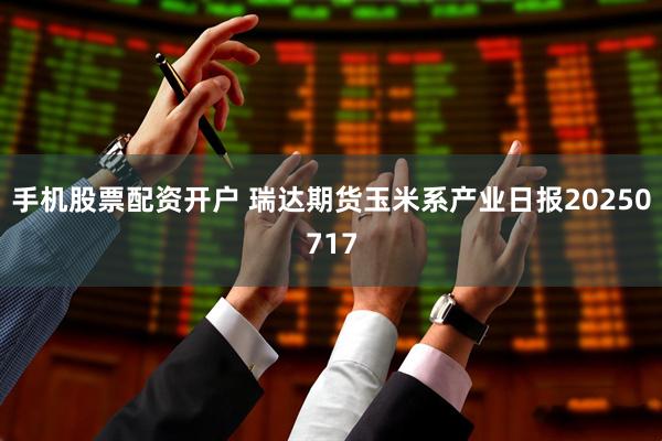 手机股票配资开户 瑞达期货玉米系产业日报20250717