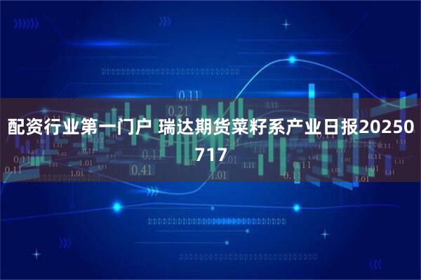 配资行业第一门户 瑞达期货菜籽系产业日报20250717