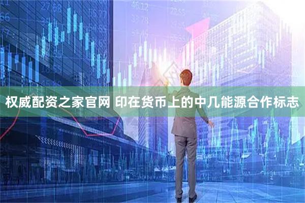 权威配资之家官网 印在货币上的中几能源合作标志