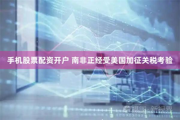 手机股票配资开户 南非正经受美国加征关税考验