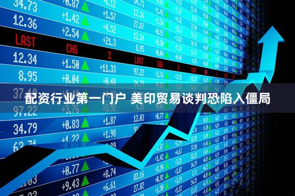 配资行业第一门户 美印贸易谈判恐陷入僵局