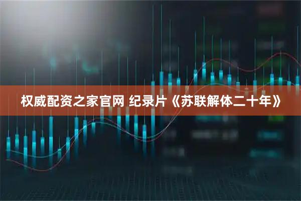 权威配资之家官网 纪录片《苏联解体二十年》