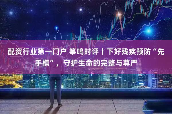 配资行业第一门户 筝鸣时评丨下好残疾预防“先手棋”，守护生命的完整与尊严