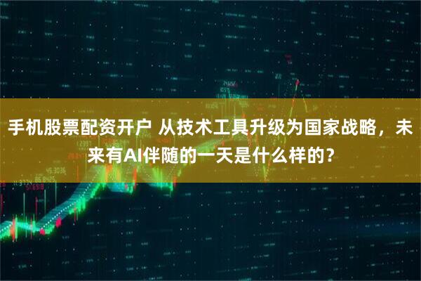 手机股票配资开户 从技术工具升级为国家战略，未来有AI伴随的一天是什么样的？