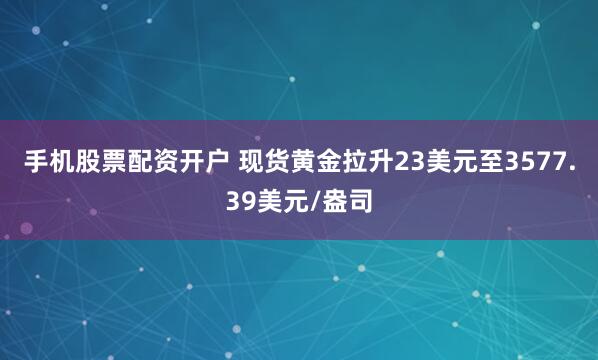 手机股票配资开户 现货黄金拉升23美元至3577.39美元/盎司