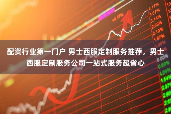 配资行业第一门户 男士西服定制服务推荐，男士西服定制服务公司一站式服务超省心