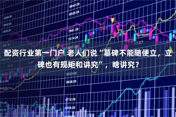 配资行业第一门户 老人们说“墓碑不能随便立，立碑也有规矩和讲究”，啥讲究？