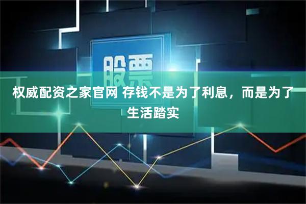 权威配资之家官网 存钱不是为了利息，而是为了生活踏实