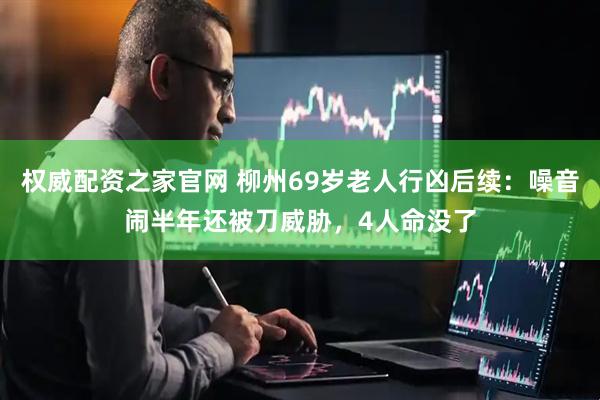 权威配资之家官网 柳州69岁老人行凶后续：噪音闹半年还被刀威胁，4人命没了