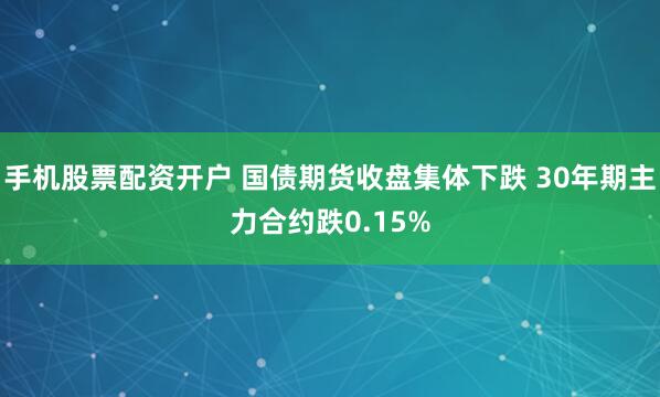 手机股票配资开户 国债期货收盘集体下跌 30年期主力合约跌0.15%