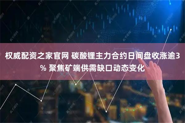 权威配资之家官网 碳酸锂主力合约日间盘收涨逾3% 聚焦矿端供需缺口动态变化