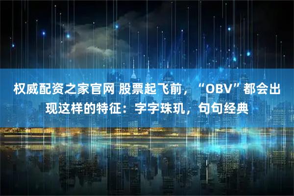 权威配资之家官网 股票起飞前，“OBV”都会出现这样的特征：字字珠玑，句句经典