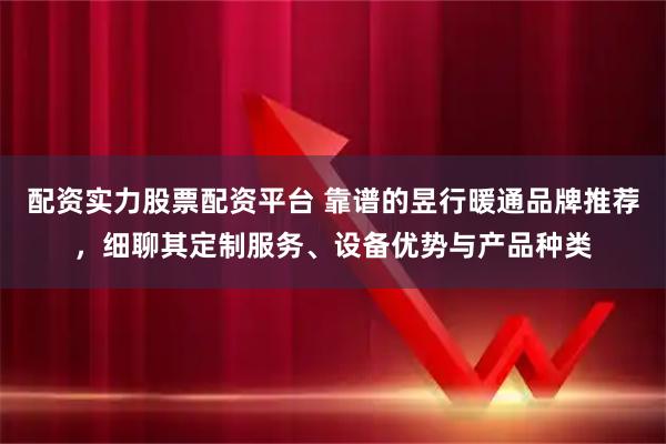 配资实力股票配资平台 靠谱的昱行暖通品牌推荐，细聊其定制服务、设备优势与产品种类