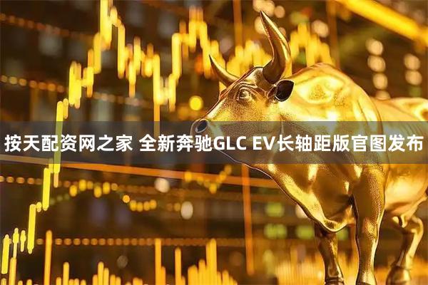 按天配资网之家 全新奔驰GLC EV长轴距版官图发布