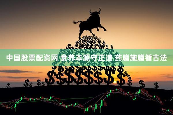中国股票配资网 食养本源守正道 药膳施膳循古法