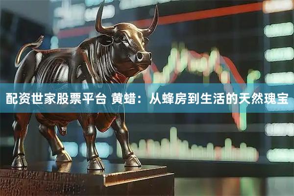 配资世家股票平台 黄蜡：从蜂房到生活的天然瑰宝