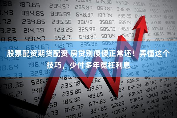 股票配资期货配资 房贷别傻傻正常还！弄懂这个技巧，少付多年冤枉利息
