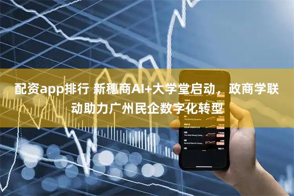配资app排行 新穗商AI+大学堂启动，政商学联动助力广州民企数字化转型