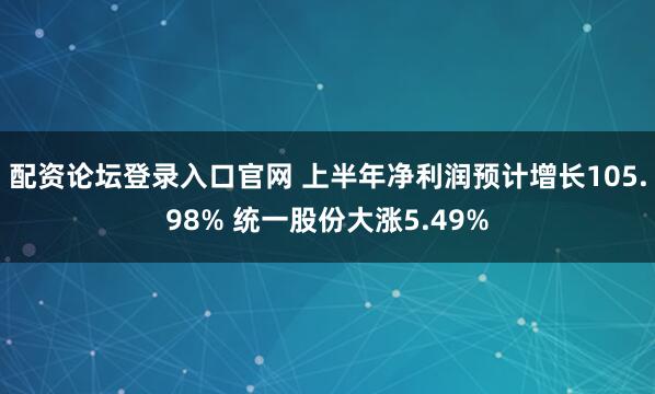 配资论坛登录入口官网 上半年净利润预计增长105.98% 统一股份大涨5.49%
