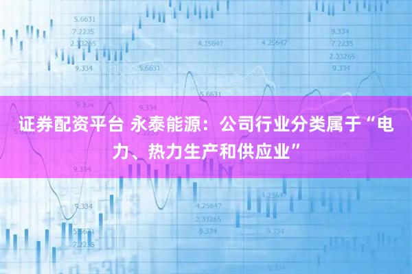 证券配资平台 永泰能源：公司行业分类属于“电力、热力生产和供应业”
