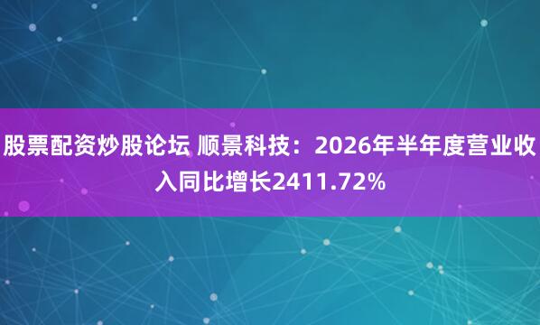 股票配资炒股论坛 顺景科技：2026年半年度营业收入同比增长2411.72%