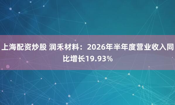 上海配资炒股 润禾材料：2026年半年度营业收入同比增长19.93%