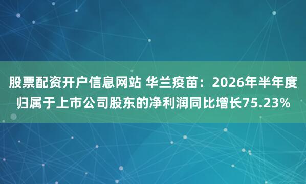 股票配资开户信息网站 华兰疫苗：2026年半年度归属于上市公司股东的净利润同比增长75.23%